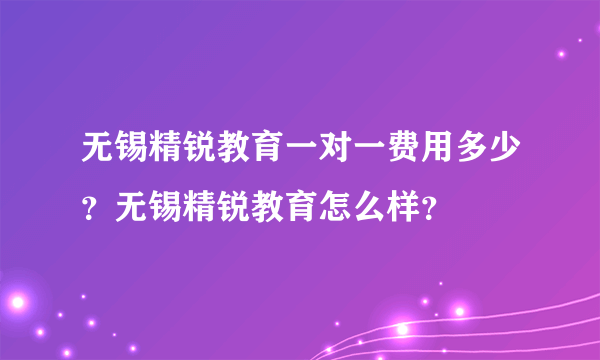 无锡精锐教育一对一费用多少？无锡精锐教育怎么样？