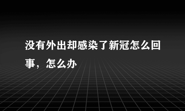 没有外出却感染了新冠怎么回事，怎么办