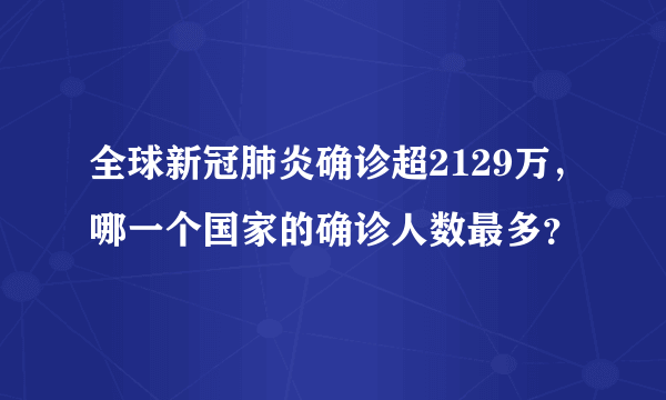 全球新冠肺炎确诊超2129万，哪一个国家的确诊人数最多？