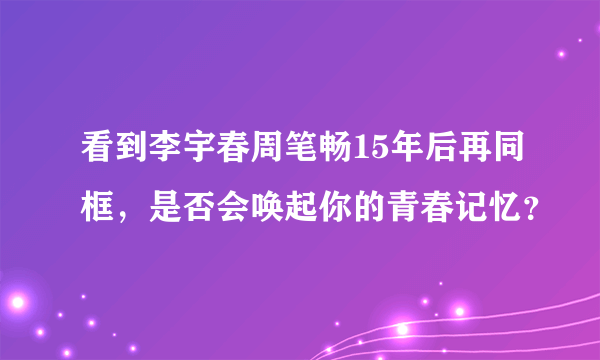 看到李宇春周笔畅15年后再同框，是否会唤起你的青春记忆？