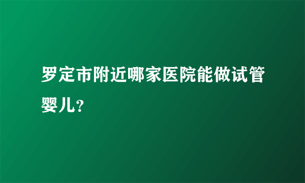 罗定市附近哪家医院能做试管婴儿？