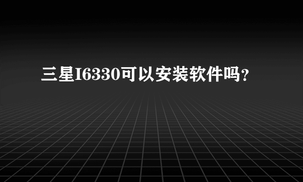 三星I6330可以安装软件吗？