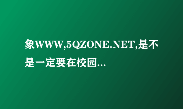 象WWW,5QZONE.NET,是不是一定要在校园网内才能登陆啊?