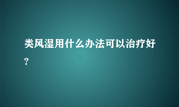 类风湿用什么办法可以治疗好?