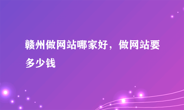 赣州做网站哪家好，做网站要多少钱