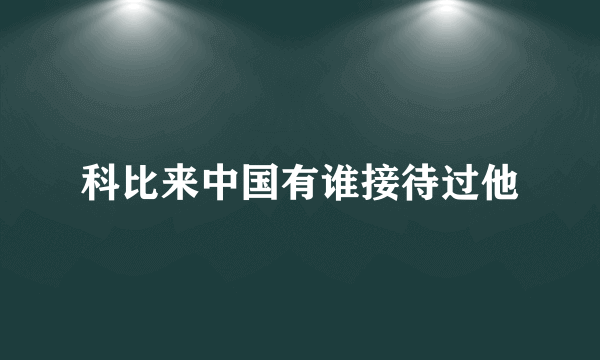 科比来中国有谁接待过他