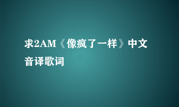 求2AM《像疯了一样》中文音译歌词