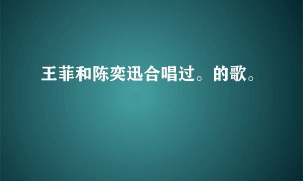 王菲和陈奕迅合唱过。的歌。