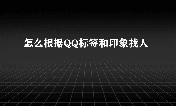 怎么根据QQ标签和印象找人