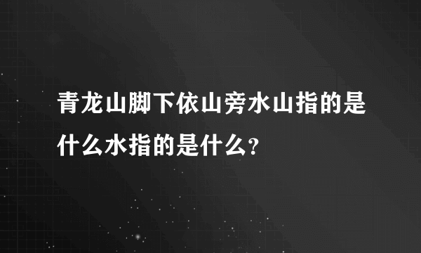 青龙山脚下依山旁水山指的是什么水指的是什么？