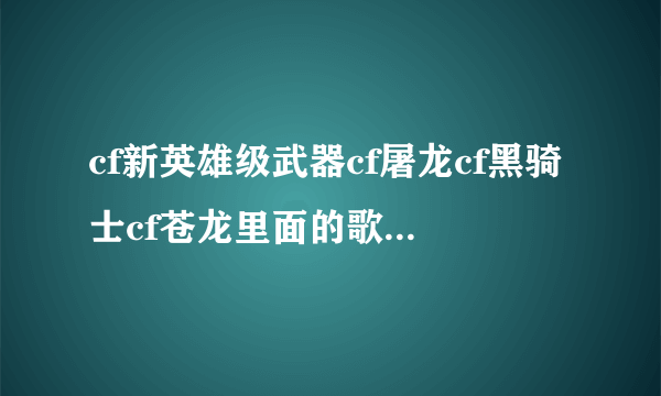 cf新英雄级武器cf屠龙cf黑骑士cf苍龙里面的歌曲是什？