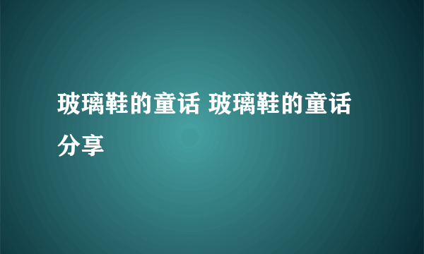 玻璃鞋的童话 玻璃鞋的童话分享