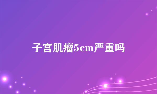 子宫肌瘤5cm严重吗