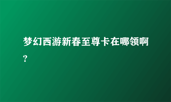 梦幻西游新春至尊卡在哪领啊?