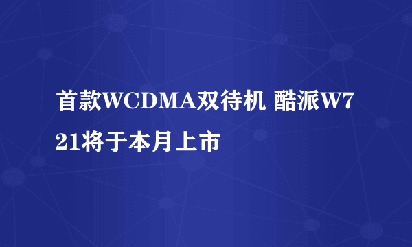 首款WCDMA双待机 酷派W721将于本月上市