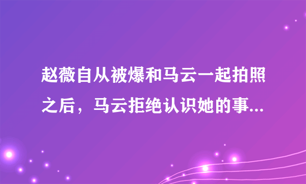 赵薇自从被爆和马云一起拍照之后，马云拒绝认识她的事实，这是不是有损颜面？