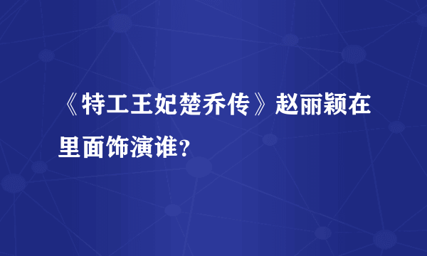 《特工王妃楚乔传》赵丽颖在里面饰演谁？