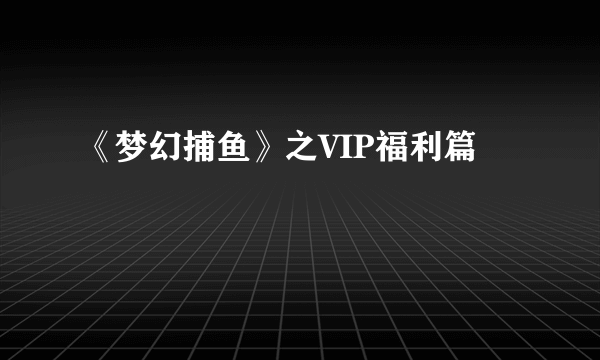 《梦幻捕鱼》之VIP福利篇