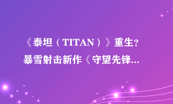 《泰坦（TITAN）》重生？暴雪射击新作《守望先锋（Overwatch）》实为被取消机密作品重做版？