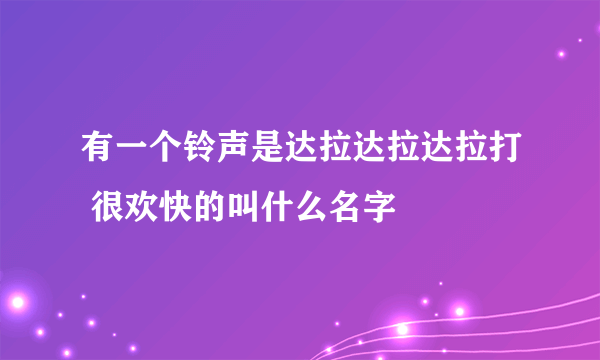 有一个铃声是达拉达拉达拉打 很欢快的叫什么名字