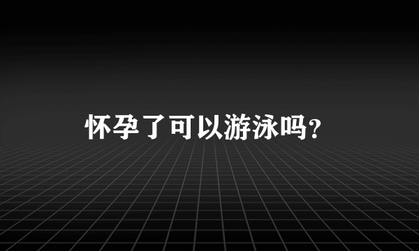 怀孕了可以游泳吗？