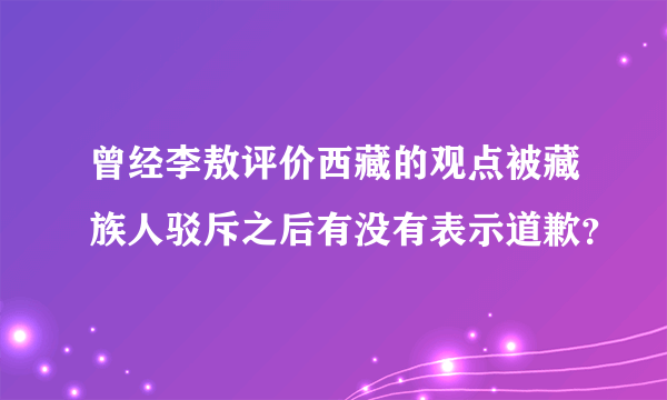 曾经李敖评价西藏的观点被藏族人驳斥之后有没有表示道歉？