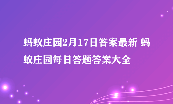 蚂蚁庄园2月17日答案最新 蚂蚁庄园每日答题答案大全