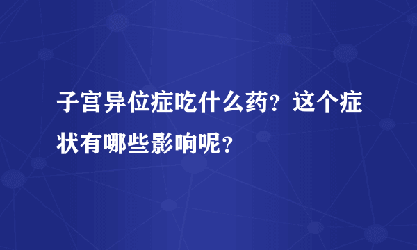 子宫异位症吃什么药？这个症状有哪些影响呢？