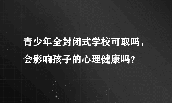 青少年全封闭式学校可取吗，会影响孩子的心理健康吗？