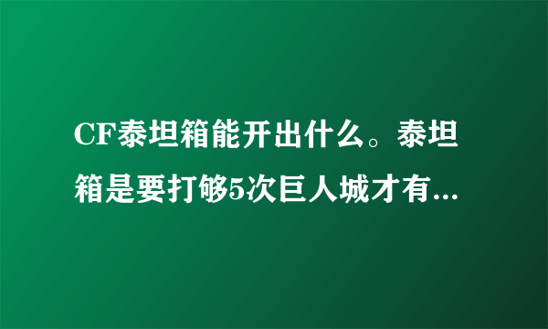 CF泰坦箱能开出什么。泰坦箱是要打够5次巨人城才有还是要你亲手杀死泰坦5次才有啊。