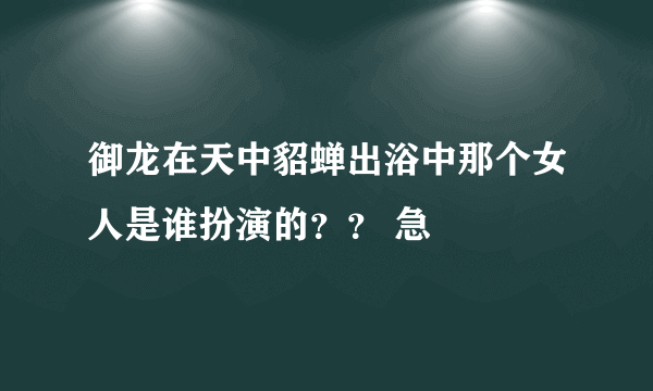 御龙在天中貂蝉出浴中那个女人是谁扮演的？？ 急