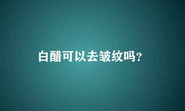 白醋可以去皱纹吗？