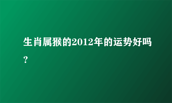 生肖属猴的2012年的运势好吗？