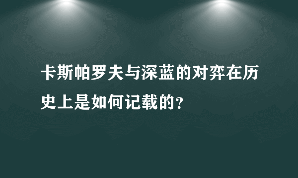 卡斯帕罗夫与深蓝的对弈在历史上是如何记载的？