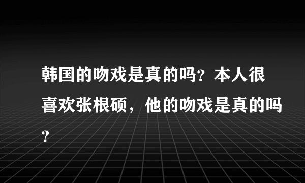 韩国的吻戏是真的吗？本人很喜欢张根硕，他的吻戏是真的吗？