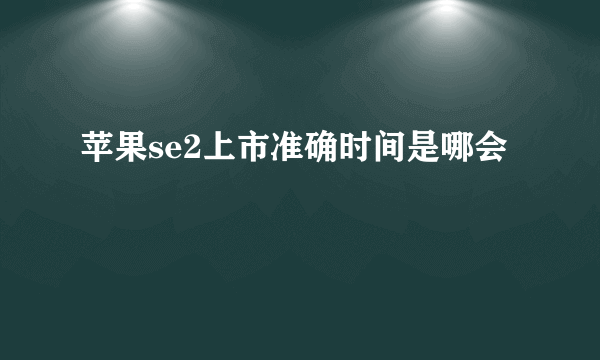 苹果se2上市准确时间是哪会