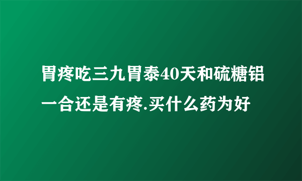 胃疼吃三九胃泰40天和硫糖铝一合还是有疼.买什么药为好