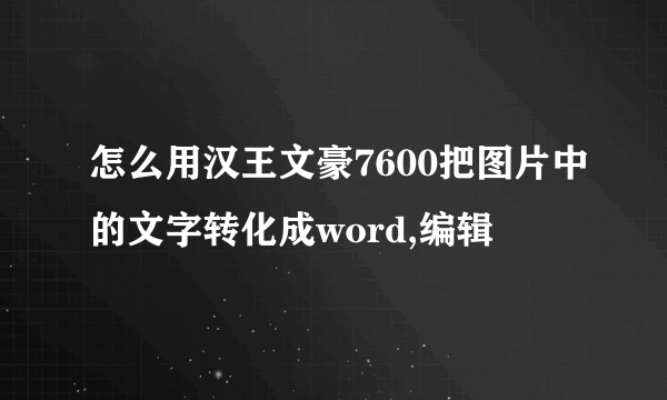 怎么用汉王文豪7600把图片中的文字转化成word,编辑