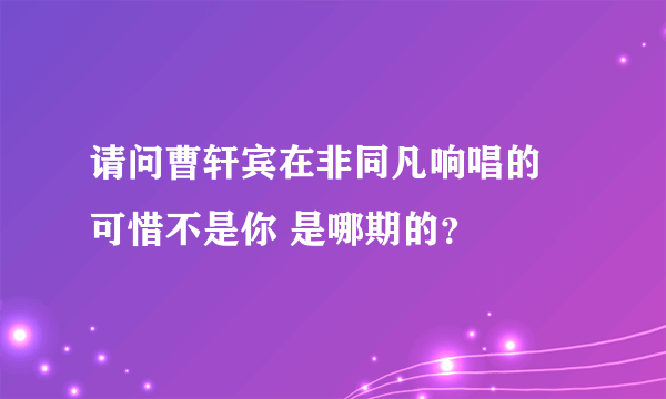 请问曹轩宾在非同凡响唱的 可惜不是你 是哪期的？