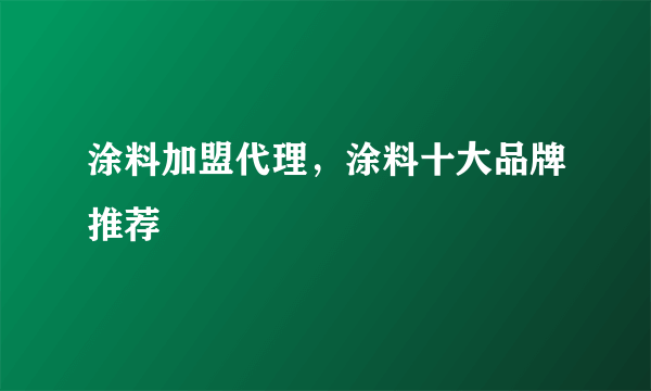 涂料加盟代理，涂料十大品牌推荐