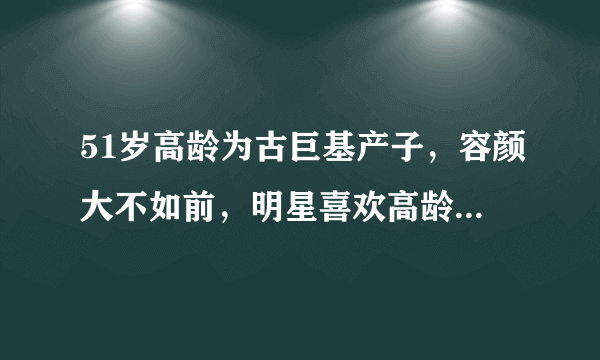 51岁高龄为古巨基产子，容颜大不如前，明星喜欢高龄拼二胎吗？