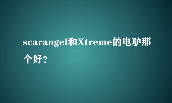 scarangel和Xtreme的电驴那个好？