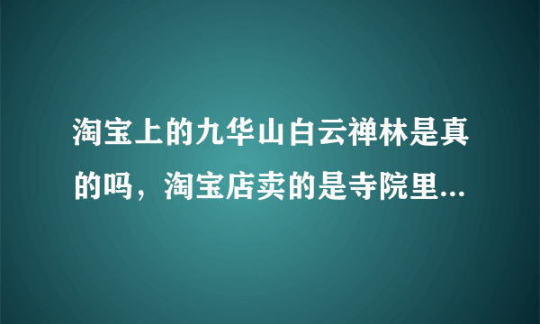 淘宝上的九华山白云禅林是真的吗，淘宝店卖的是寺院里开过光的吗？