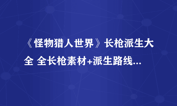 《怪物猎人世界》长枪派生大全 全长枪素材+派生路线图文详解