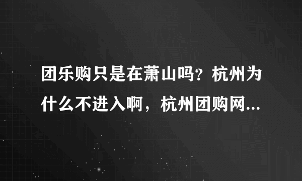 团乐购只是在萧山吗？杭州为什么不进入啊，杭州团购网那么多，干嘛不去杭州。