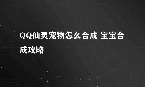 QQ仙灵宠物怎么合成 宝宝合成攻略