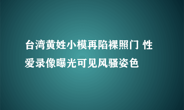 台湾黄姓小模再陷裸照门 性爱录像曝光可见风骚姿色