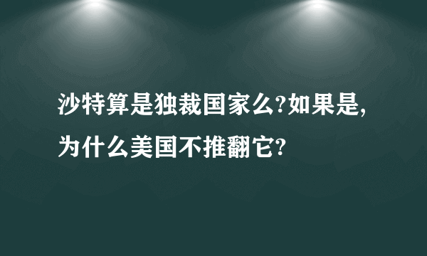 沙特算是独裁国家么?如果是,为什么美国不推翻它?