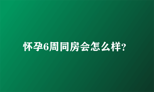 怀孕6周同房会怎么样？