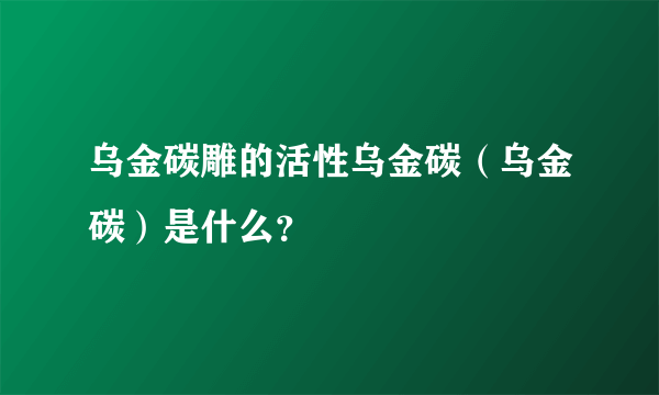 乌金碳雕的活性乌金碳（乌金碳）是什么？